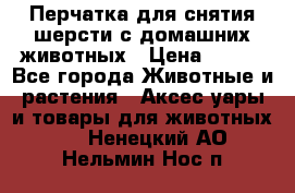 Перчатка для снятия шерсти с домашних животных › Цена ­ 100 - Все города Животные и растения » Аксесcуары и товары для животных   . Ненецкий АО,Нельмин Нос п.